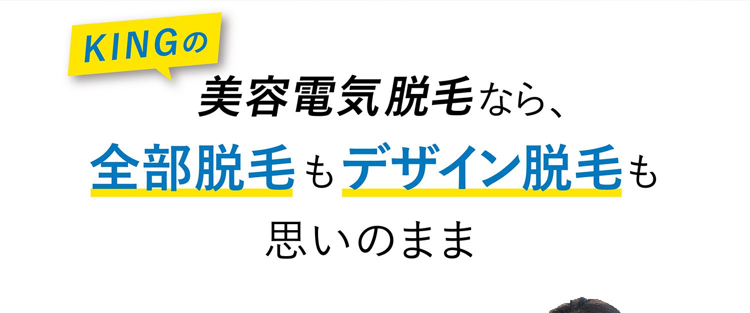 KINGの美容電気脱毛なら、全部脱毛もデザイン脱毛も思いのまま